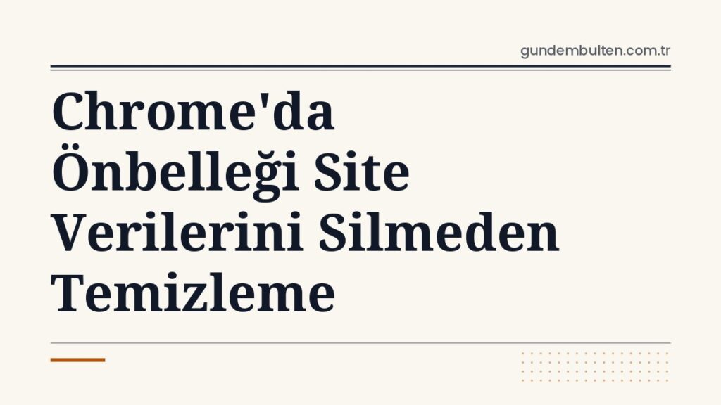 Chrome'da Önbelleği Site Verilerini Silmeden Temizleme
